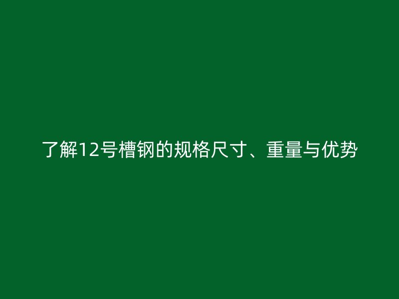 了解12号槽钢的规格尺寸、重量与优势