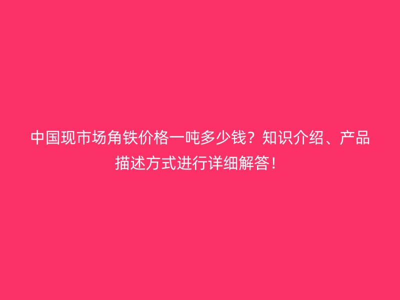 中国现市场角铁价格一吨多少钱？知识介绍、产品描述方式进行详细解答！