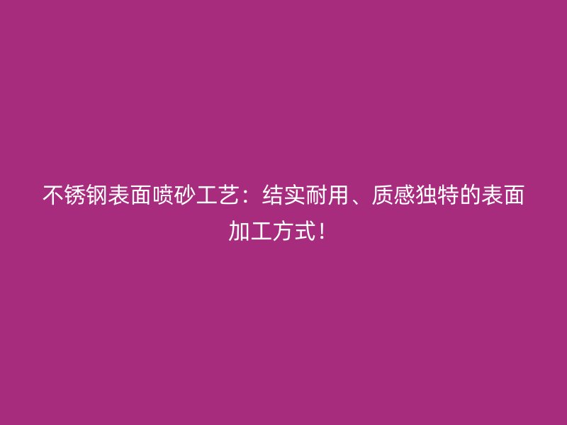 不锈钢表面喷砂工艺：结实耐用、质感独特的表面加工方式！