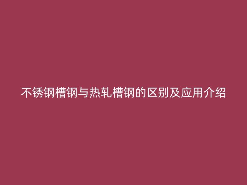 不锈钢槽钢与热轧槽钢的区别及应用介绍