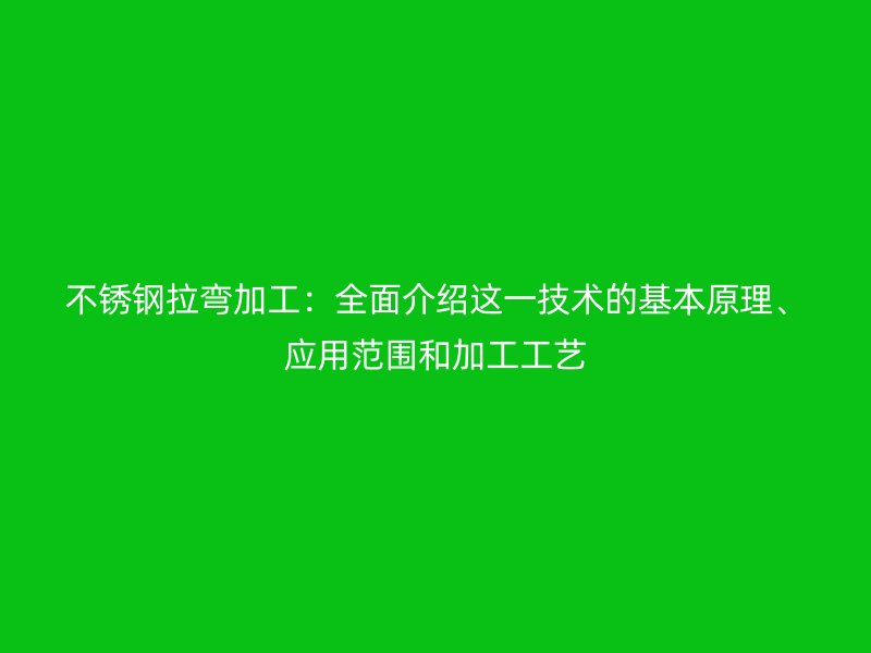 不锈钢拉弯加工：全面介绍这一技术的基本原理、应用范围和加工工艺