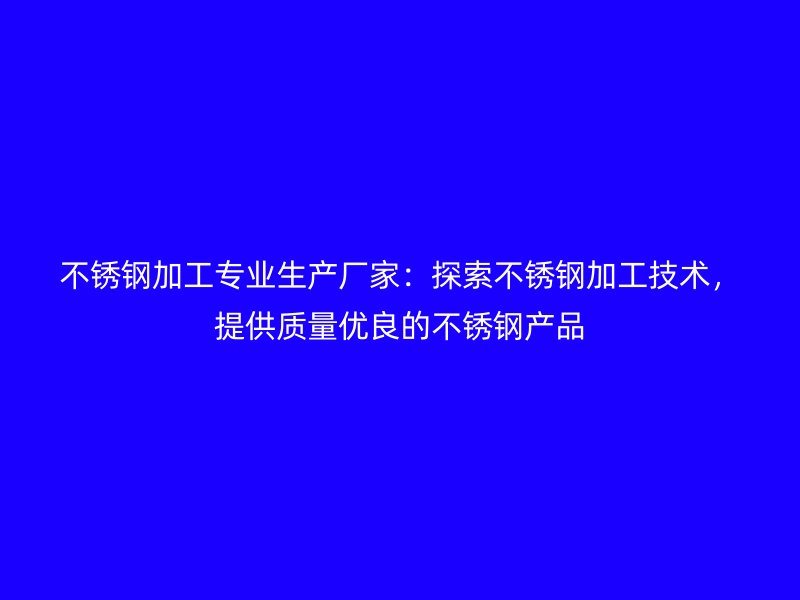 不锈钢加工专业生产厂家：探索不锈钢加工技术，提供质量优良的不锈钢产品