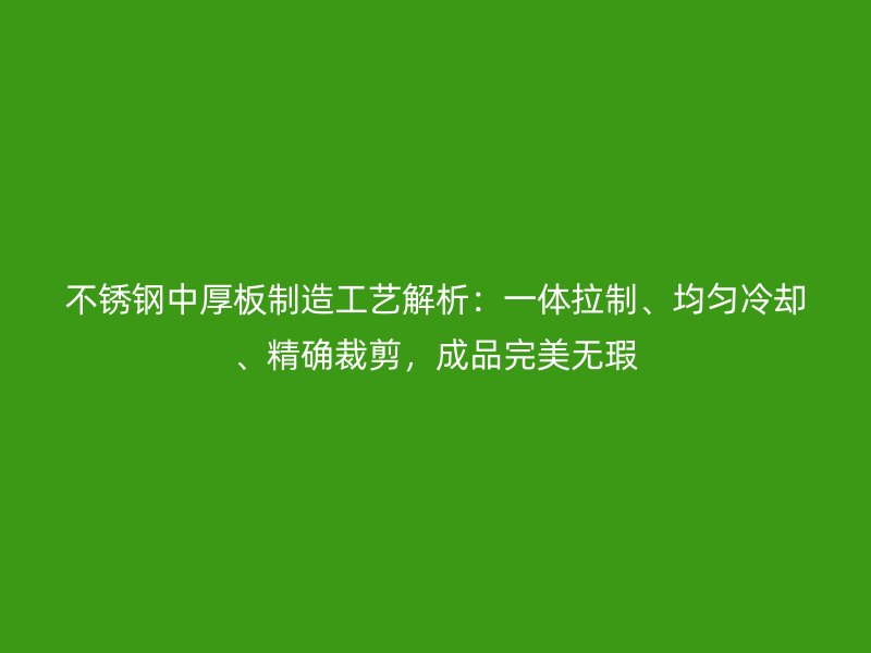 不锈钢中厚板制造工艺解析：一体拉制、均匀冷却、精确裁剪，成品完美无瑕