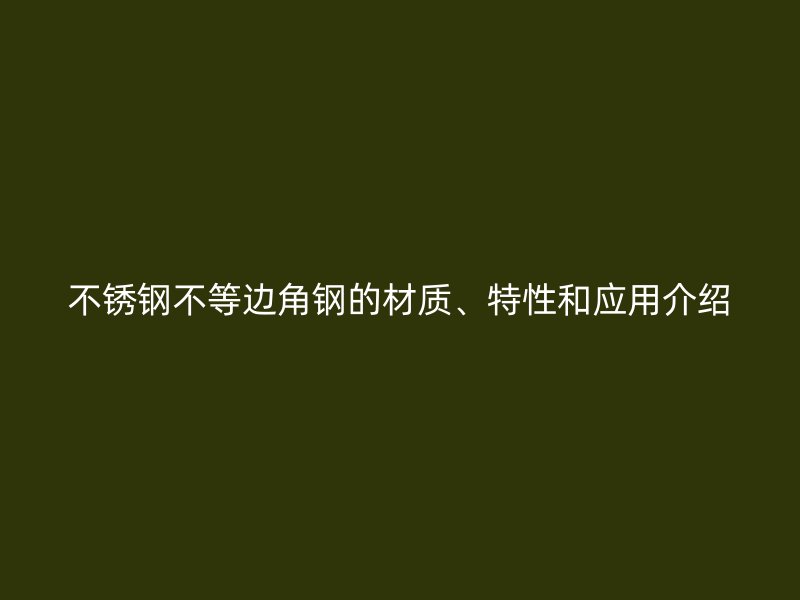 不锈钢不等边角钢的材质、特性和应用介绍