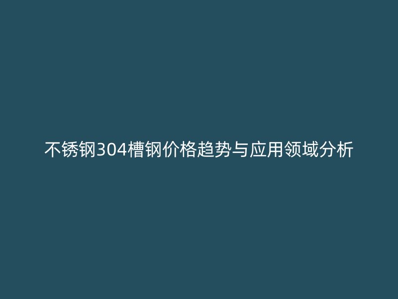不锈钢304槽钢价格趋势与应用领域分析