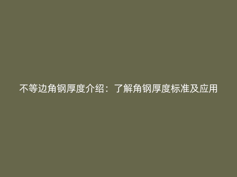 不等边角钢厚度介绍：了解角钢厚度标准及应用