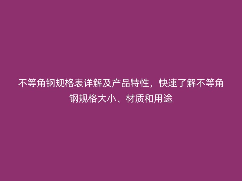 不等角钢规格表详解及产品特性,快速了解不等角钢规格大小、材质和用途