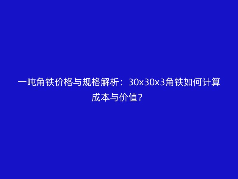 一吨角铁价格与规格解析：30x30x3角铁如何计算成本与价值？