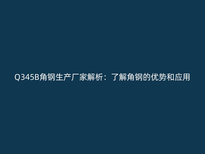 Q345B角钢生产厂家解析：了解角钢的优势和应用