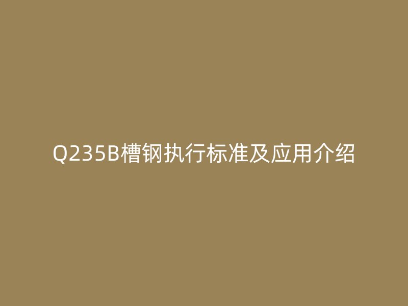Q235B槽钢执行标准及应用介绍