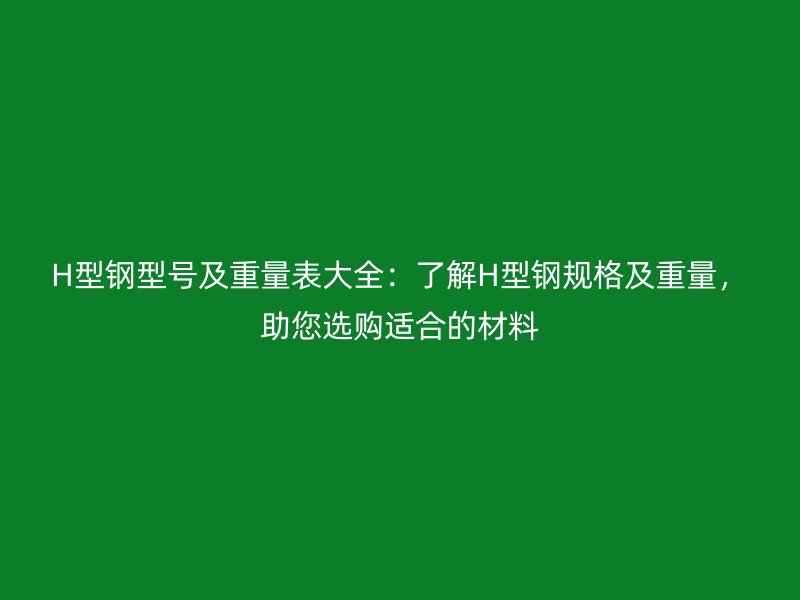 H型钢型号及重量表大全:了解H型钢规格及重量,助您选购适合的材料