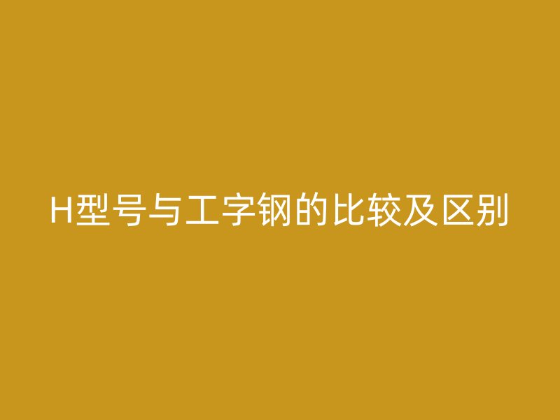 H型号与工字钢的比较及区别