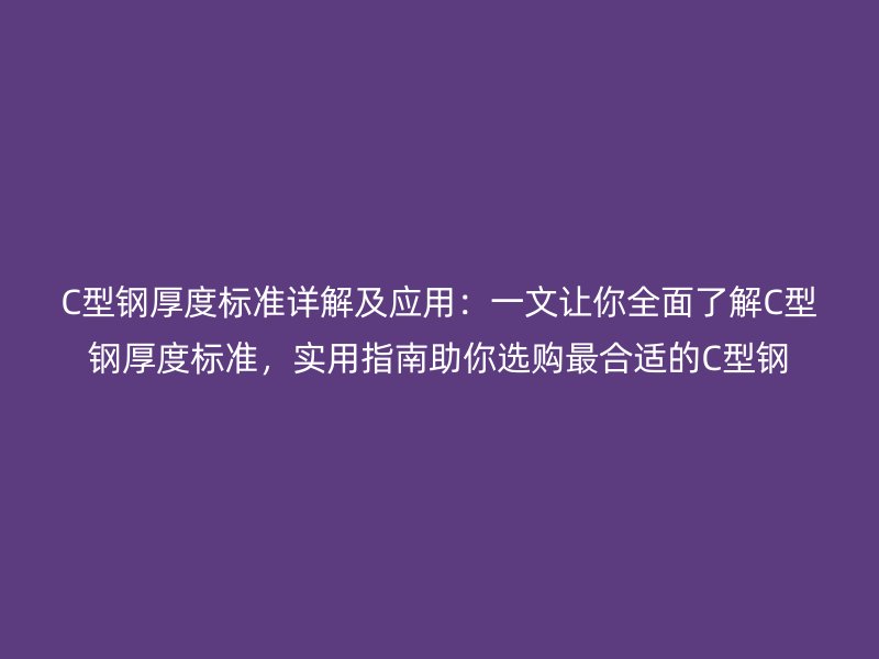 C型钢厚度标准详解及应用：一文让你全面了解C型钢厚度标准，实用指南助你选购最合适的C型钢