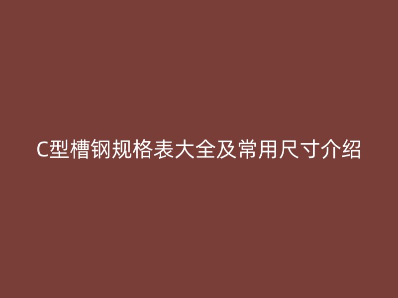 C型槽钢规格表大全及常用尺寸介绍