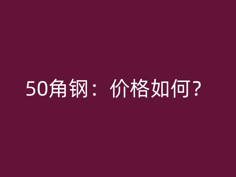 50角钢：价格如何？