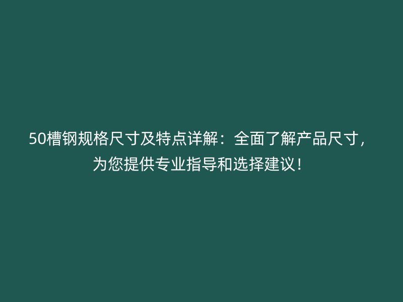 50槽钢规格尺寸及特点详解：全面了解产品尺寸，为您提供专业指导和选择建议！