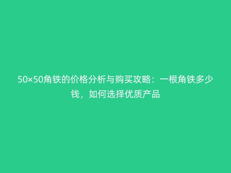 50×50角铁的价格分析与购买攻略:一根角铁多少钱,如何选择优质产品