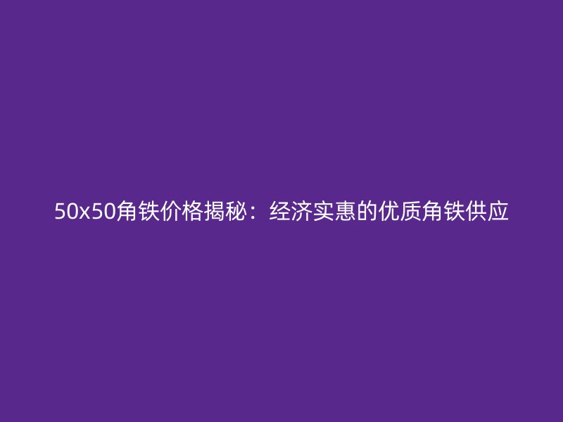 50x50角铁价格揭秘：经济实惠的优质角铁供应
