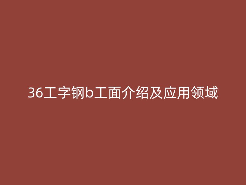 36工字钢b工面介绍及应用领域