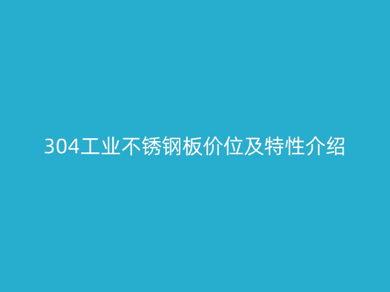 304工业不锈钢板价位及特性介绍