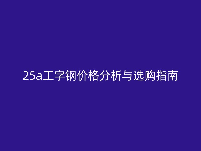 25a工字钢价格分析与选购指南