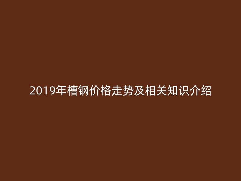 2019年槽钢价格走势及相关知识介绍