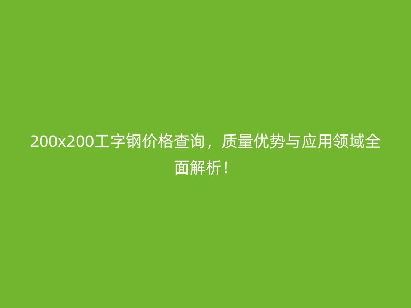 200x200工字钢价格查询,质量优势与应用领域全面解析!