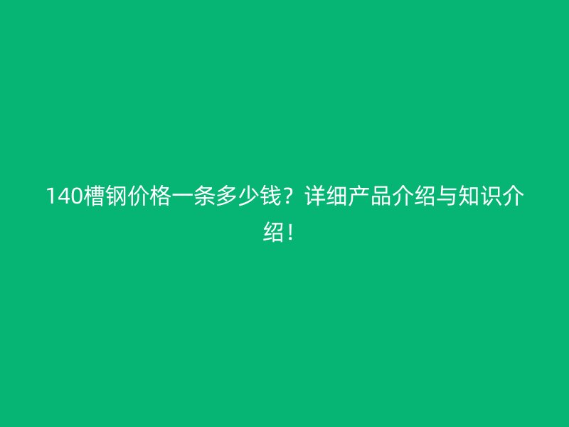 140槽钢价格一条多少钱？详细产品介绍与知识介绍！