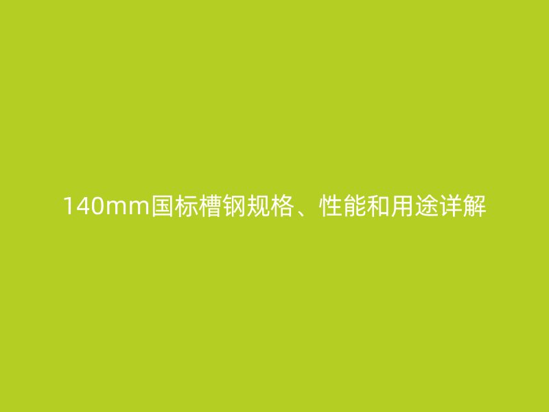140mm国标槽钢规格、性能和用途详解