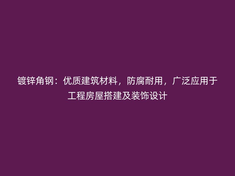 镀锌角钢:优质建筑材料,防腐耐用,广泛应用于工程房屋搭建及装饰设计