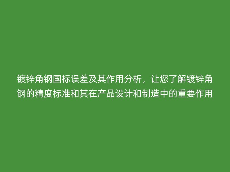 镀锌角钢国标误差及其作用分析,让您了解镀锌角钢的精度标准和其在产品设计和制造中的重要作用
