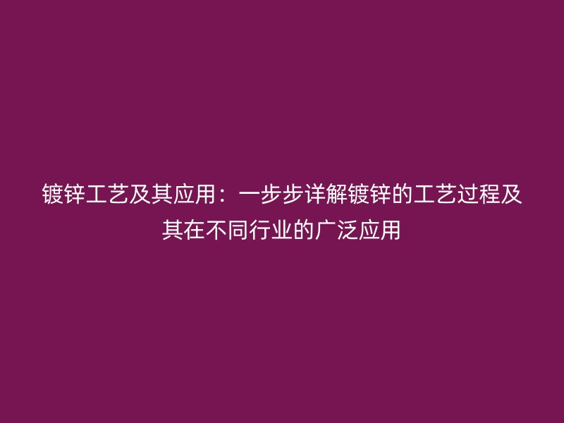 镀锌工艺及其应用:一步步详解镀锌的工艺过程及其在不同行业的广泛应用