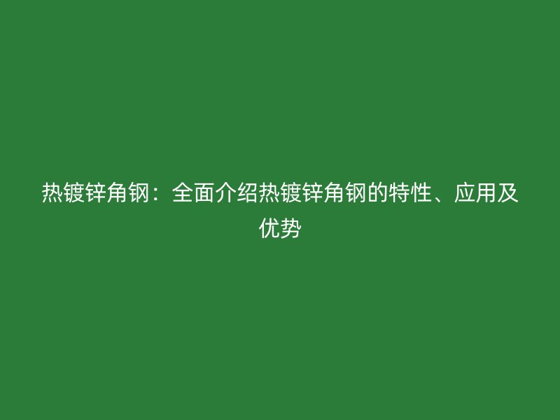 热镀锌角钢：全面介绍热镀锌角钢的特性、应用及优势