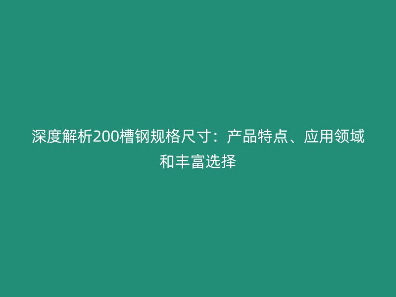 深度解析200槽钢规格尺寸：产品特点、应用领域和丰富选择