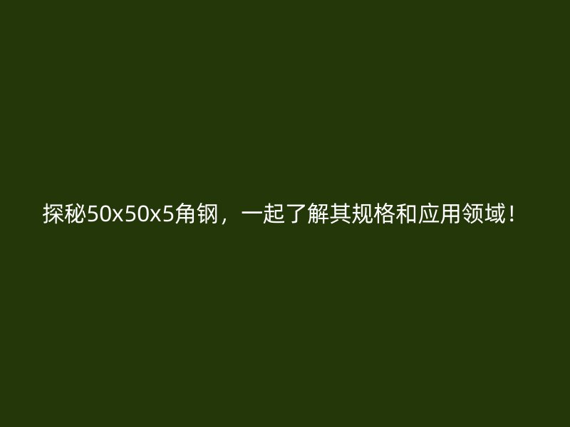 探秘50x50x5角钢，一起了解其规格和应用领域！