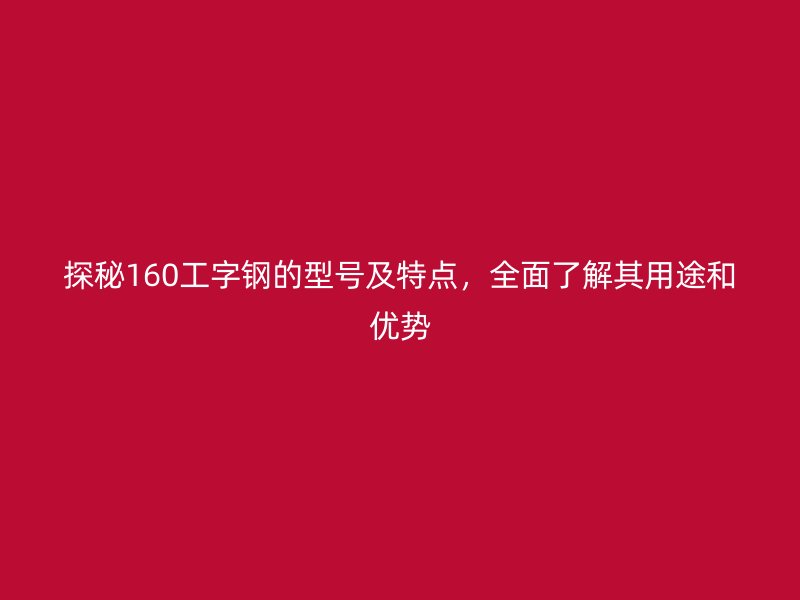 探秘160工字钢的型号及特点，全面了解其用途和优势