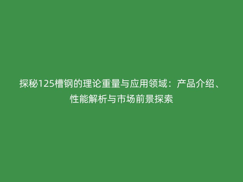 探秘125槽钢的理论重量与应用领域：产品介绍、性能解析与市场前景探索