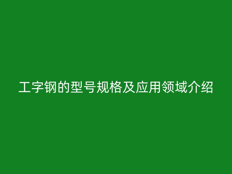 工字钢的型号规格及应用领域介绍