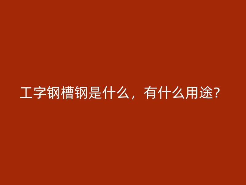 工字钢槽钢是什么，有什么用途？