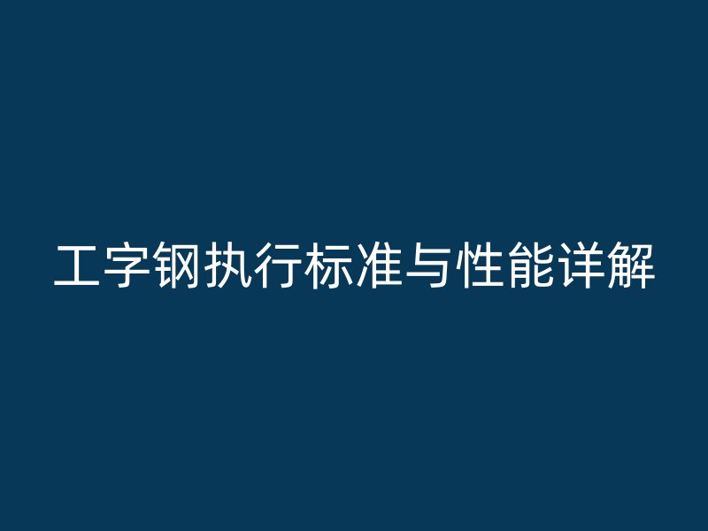 工字钢执行标准与性能详解