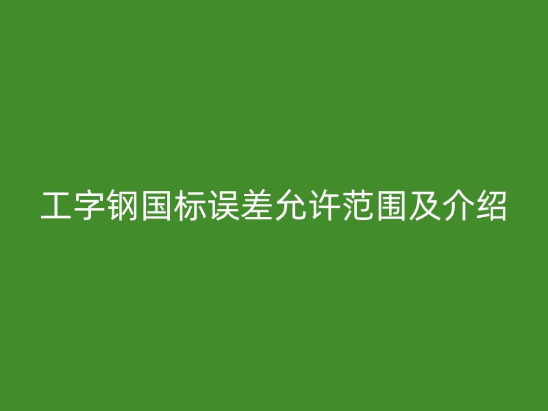 工字钢国标误差允许范围及介绍