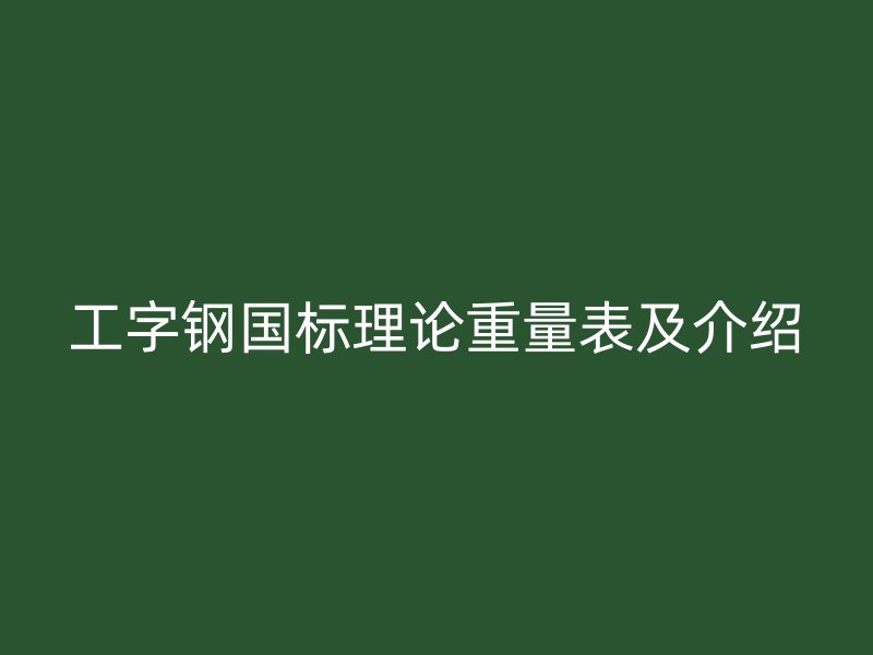 工字钢国标理论重量表及介绍