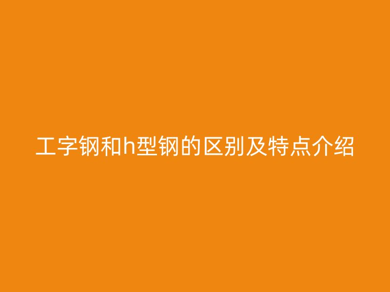 工字钢和h型钢的区别及特点介绍