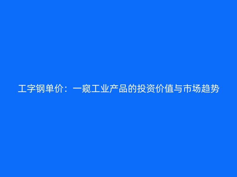 工字钢单价：一窥工业产品的投资价值与市场趋势