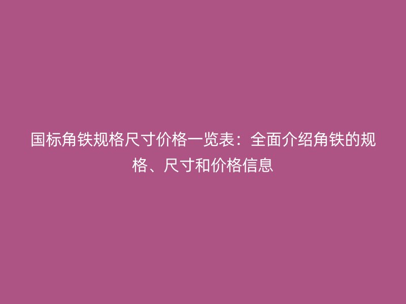 国标角铁规格尺寸价格一览表：全面介绍角铁的规格、尺寸和价格信息