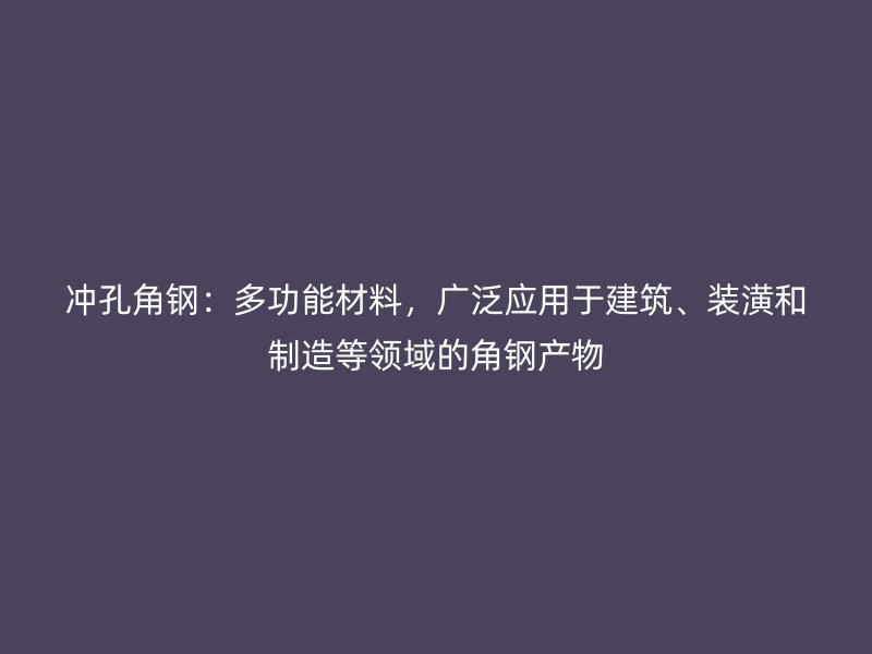 冲孔角钢:多功能材料,广泛应用于建筑、装潢和制造等领域的角钢产物
