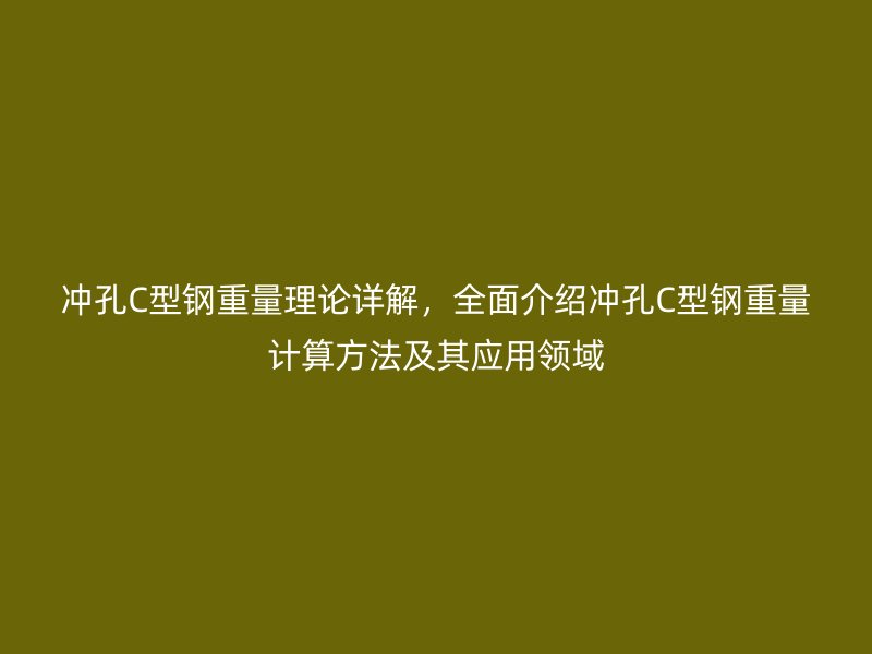 冲孔C型钢重量理论详解，全面介绍冲孔C型钢重量计算方法及其应用领域