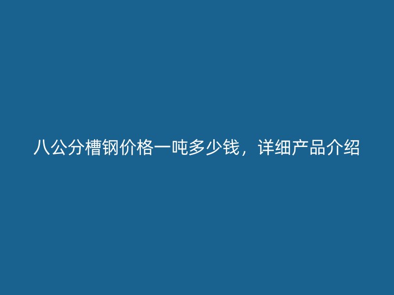 八公分槽钢价格一吨多少钱，详细产品介绍