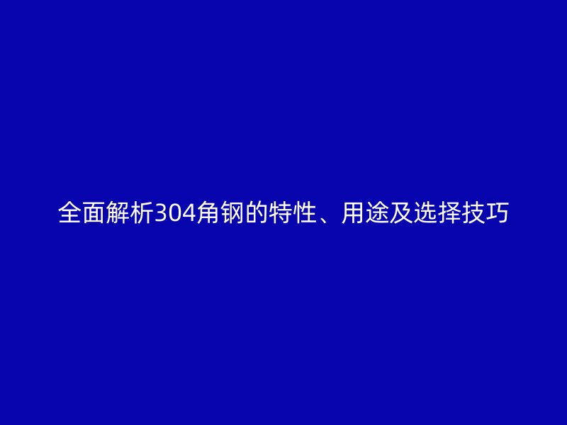 全面解析304角钢的特性、用途及选择技巧