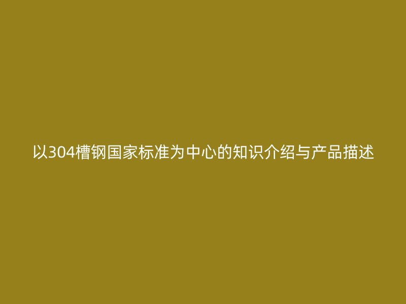 以304槽钢国家标准为中心的知识介绍与产品描述